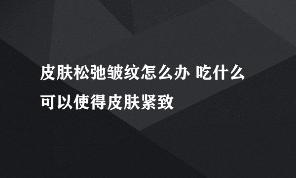 皮肤松弛皱纹怎么办 吃什么可以使得皮肤紧致