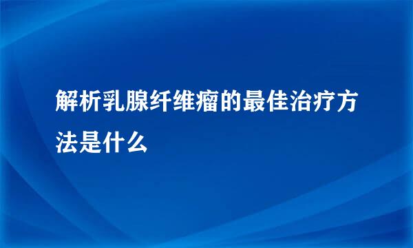 解析乳腺纤维瘤的最佳治疗方法是什么