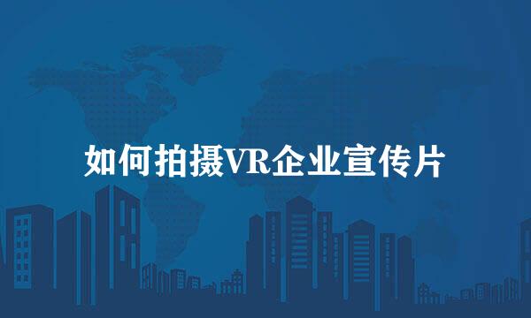 如何拍摄VR企业宣传片