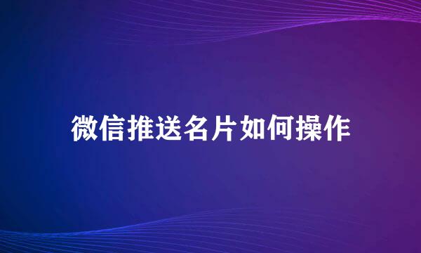 微信推送名片如何操作