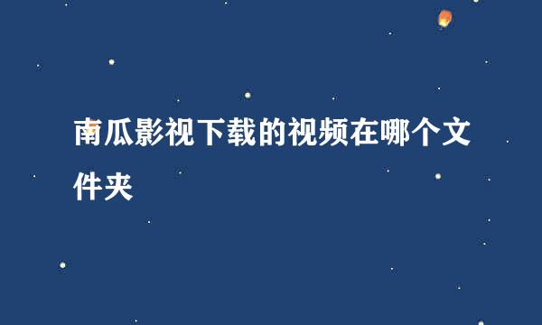 南瓜影视下载的视频在哪个文件夹