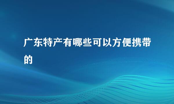 广东特产有哪些可以方便携带的