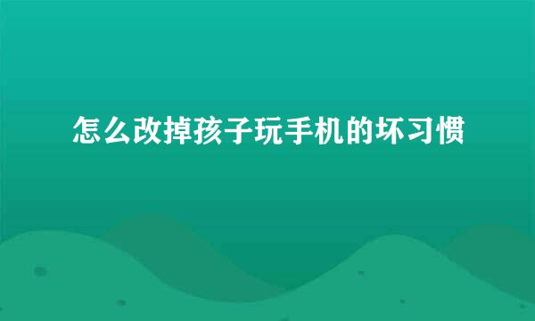 怎么改掉孩子玩手机的坏习惯