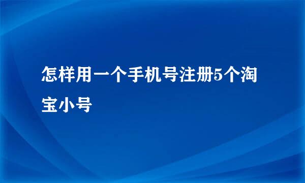 怎样用一个手机号注册5个淘宝小号