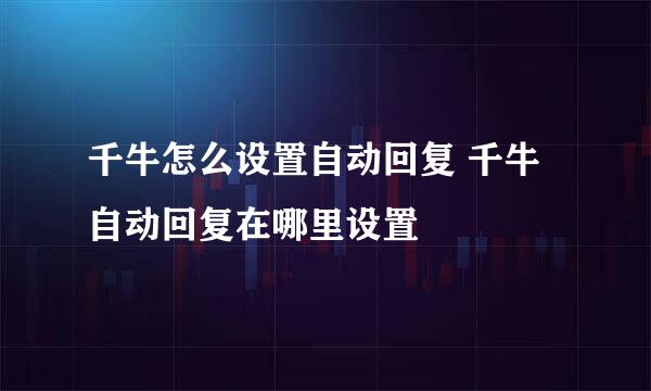 千牛怎么设置自动回复 千牛自动回复在哪里设置