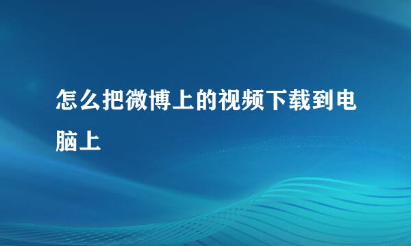 怎么把微博上的视频下载到电脑上