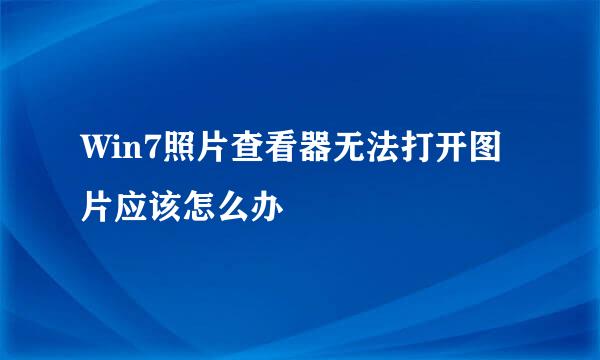 Win7照片查看器无法打开图片应该怎么办