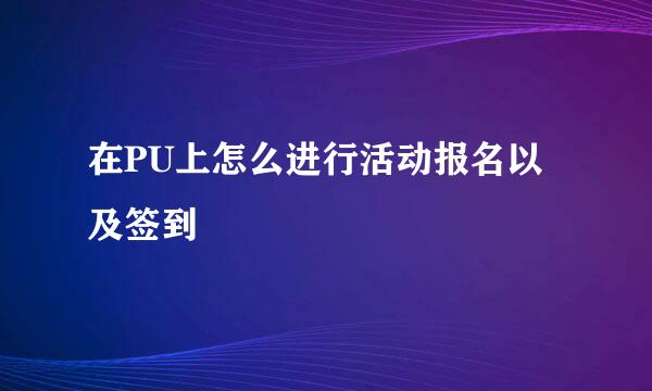 在PU上怎么进行活动报名以及签到