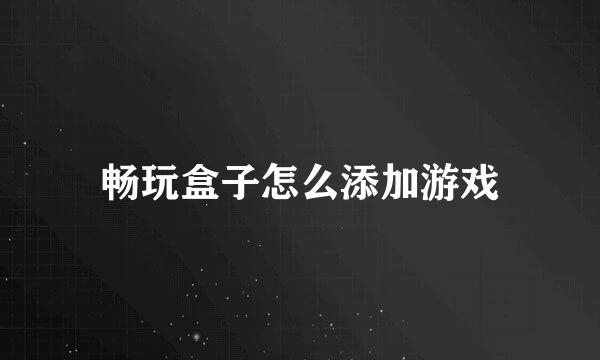 畅玩盒子怎么添加游戏