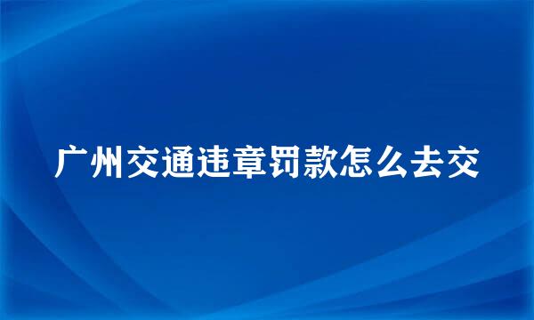 广州交通违章罚款怎么去交