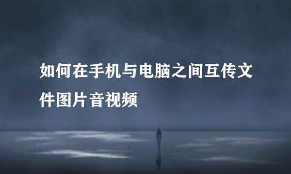 如何在手机与电脑之间互传文件图片音视频