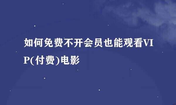 如何免费不开会员也能观看VIP(付费)电影