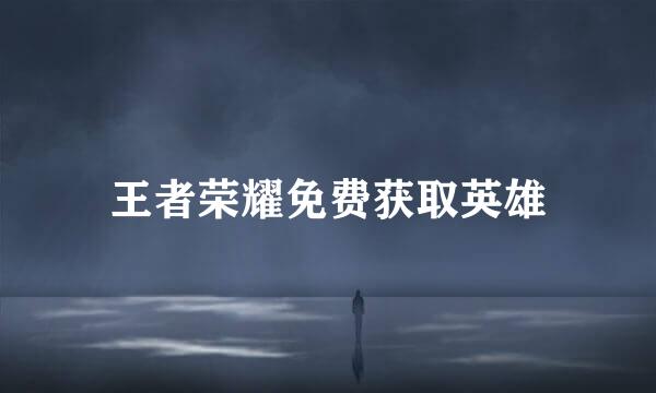 王者荣耀免费获取英雄