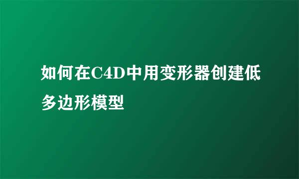 如何在C4D中用变形器创建低多边形模型