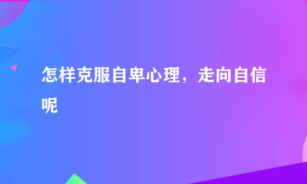 怎样克服自卑心理，走向自信呢