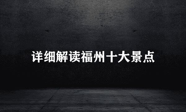 详细解读福州十大景点