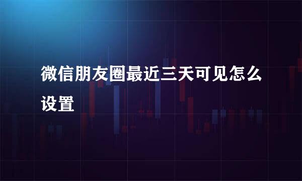 微信朋友圈最近三天可见怎么设置