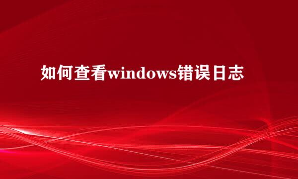 如何查看windows错误日志