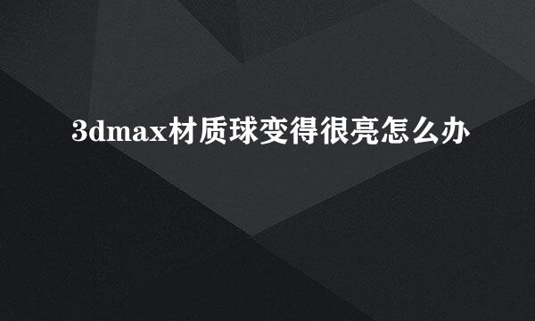 3dmax材质球变得很亮怎么办