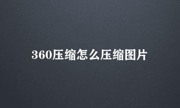 360压缩怎么压缩图片