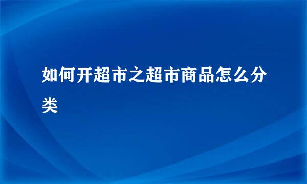 如何开超市之超市商品怎么分类