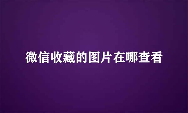 微信收藏的图片在哪查看