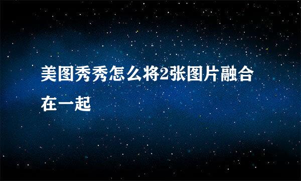 美图秀秀怎么将2张图片融合在一起