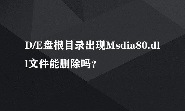D/E盘根目录出现Msdia80.dll文件能删除吗？