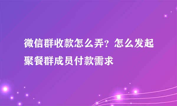 微信群收款怎么弄？怎么发起聚餐群成员付款需求