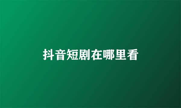 抖音短剧在哪里看