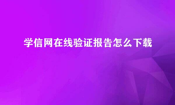 学信网在线验证报告怎么下载