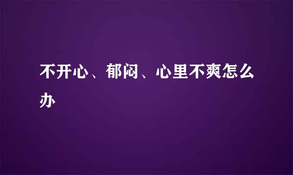 不开心、郁闷、心里不爽怎么办