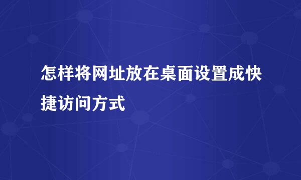 怎样将网址放在桌面设置成快捷访问方式