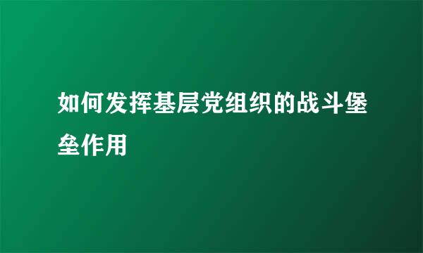 如何发挥基层党组织的战斗堡垒作用
