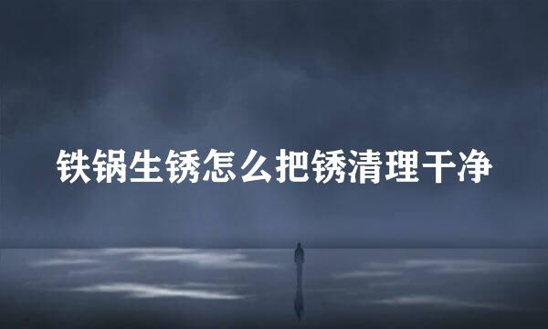 铁锅生锈怎么把锈清理干净