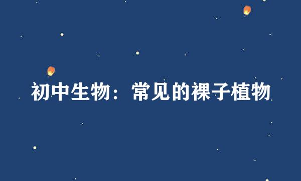 初中生物：常见的裸子植物