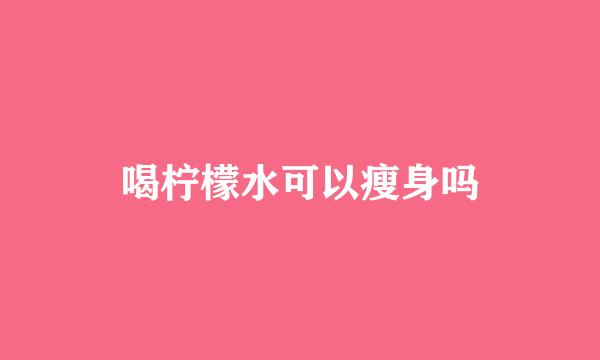 喝柠檬水可以瘦身吗