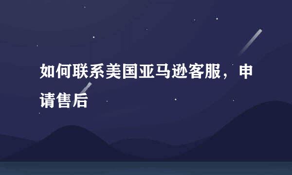 如何联系美国亚马逊客服，申请售后