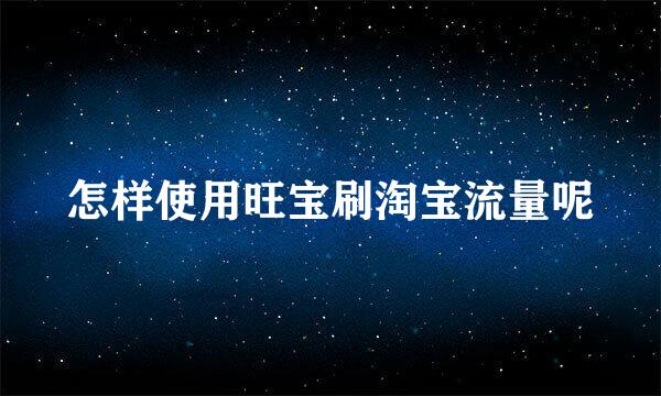 怎样使用旺宝刷淘宝流量呢