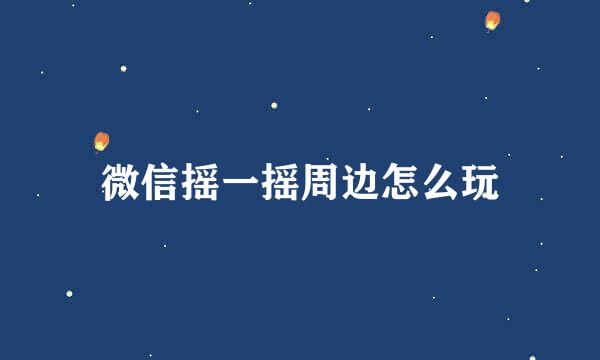 微信摇一摇周边怎么玩