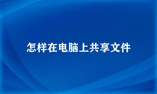 怎样在电脑上共享文件