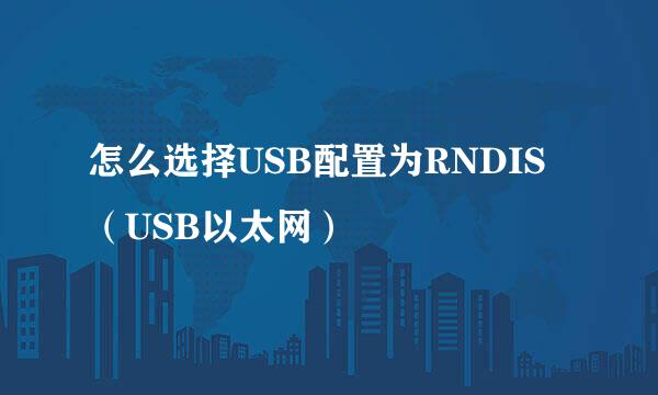 怎么选择USB配置为RNDIS（USB以太网）