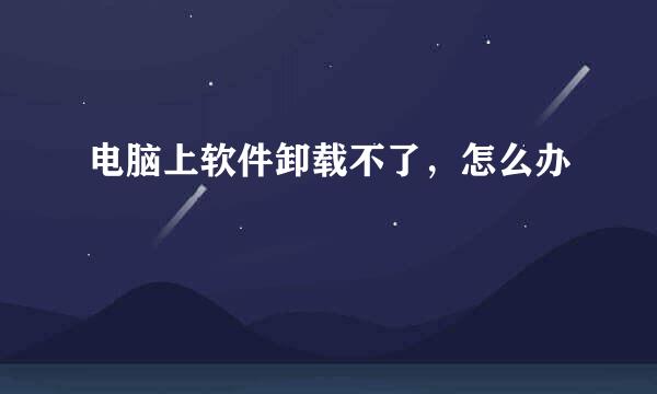 电脑上软件卸载不了，怎么办