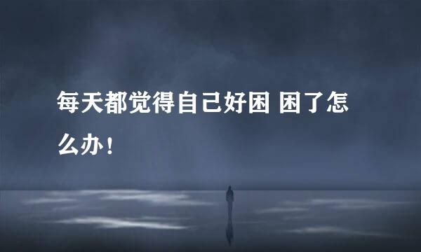 每天都觉得自己好困 困了怎么办！