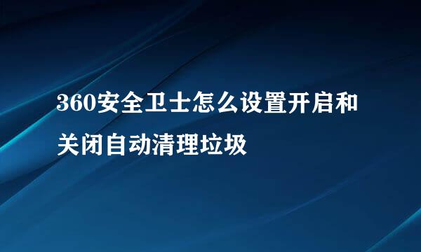 360安全卫士怎么设置开启和关闭自动清理垃圾