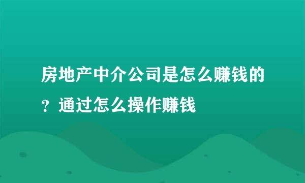 房地产中介公司是怎么赚钱的？通过怎么操作赚钱