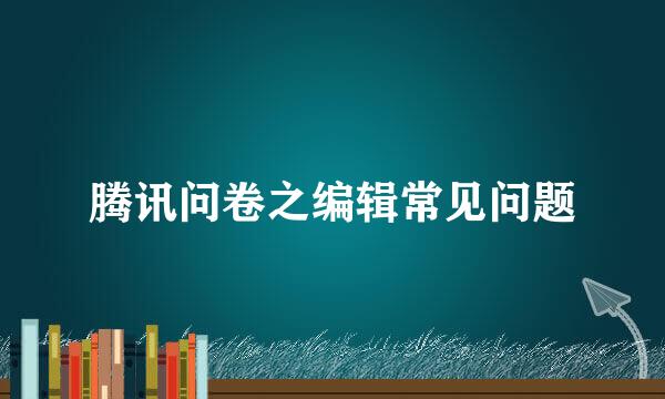 腾讯问卷之编辑常见问题
