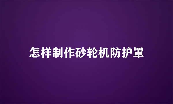 怎样制作砂轮机防护罩
