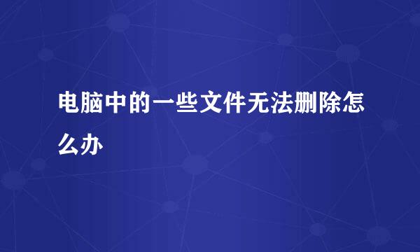电脑中的一些文件无法删除怎么办