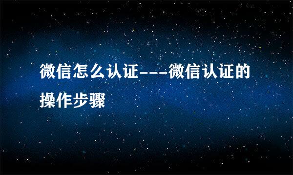 微信怎么认证---微信认证的操作步骤